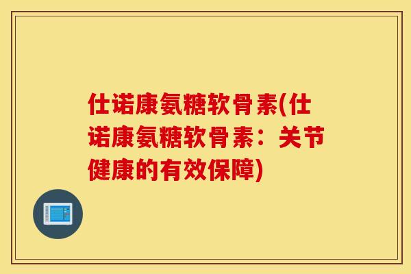 仕诺康氨糖软骨素(仕诺康氨糖软骨素:关节健康的有效保障) 仕诺康氨糖软骨素(仕诺康氨糖软骨素:关节健康的有效保障)