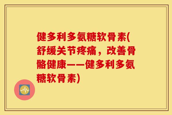 健多利多氨糖软骨素(舒缓关节疼痛，改善骨骼健康——健多利多氨糖软骨素)