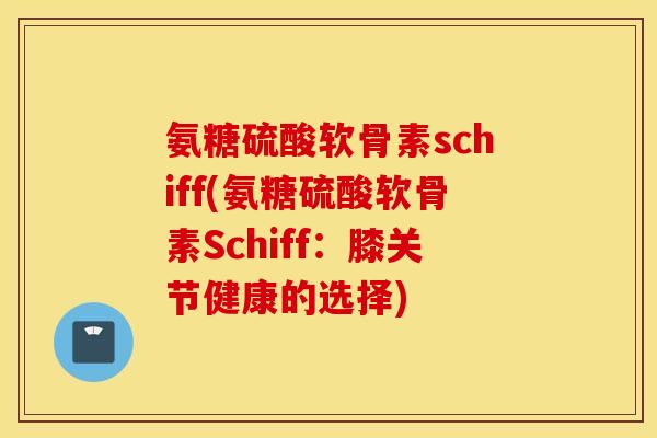 氨糖硫酸软骨素schiff(氨糖硫酸软骨素Schiff：膝关节健康的选择)