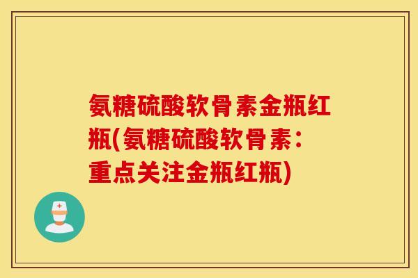 氨糖硫酸软骨素金瓶红瓶(氨糖硫酸软骨素：重点关注金瓶红瓶)