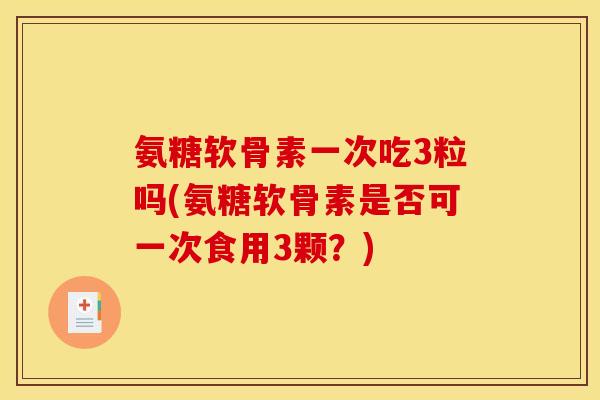 氨糖软骨素一次吃3粒吗(氨糖软骨素是否可一次食用3颗？)
