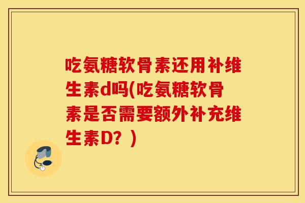 吃氨糖软骨素还用补维生素d吗(吃氨糖软骨素是否需要额外补充维生素D？)