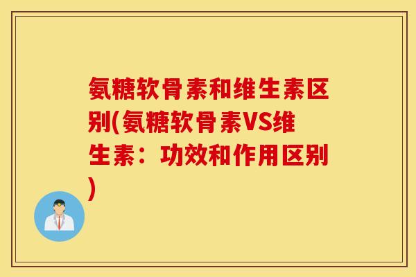 氨糖软骨素和维生素区别(氨糖软骨素VS维生素:功效和作用区别) 氨糖软骨素和维生素区别(氨糖软骨素VS维生素:功效和作用区别)