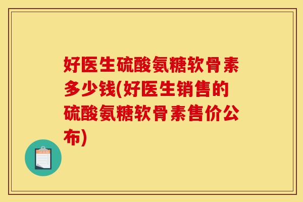 好医生硫酸氨糖软骨素多少钱(好医生销售的硫酸氨糖软骨素售价公布) 好医生硫酸氨糖软骨素多少钱(好医生销售的硫酸氨糖软骨素售价公布)