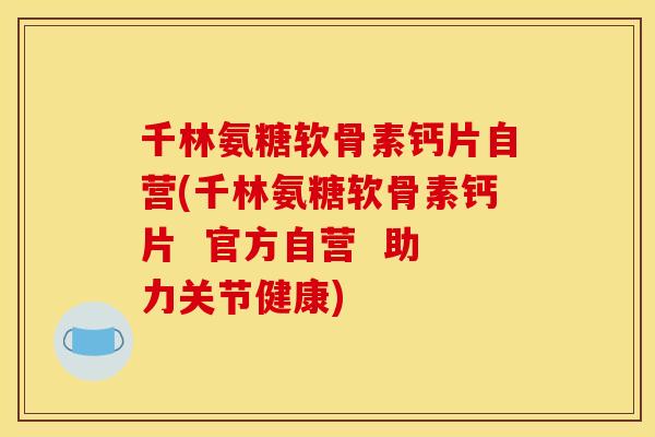 千林氨糖软骨素钙片自营(千林氨糖软骨素钙片  官方自营  助力关节健康)