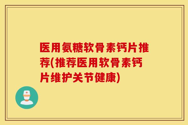 医用氨糖软骨素钙片推荐(推荐医用软骨素钙片维护关节健康)