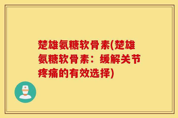 楚雄氨糖软骨素(楚雄氨糖软骨素：缓解关节疼痛的有效选择)