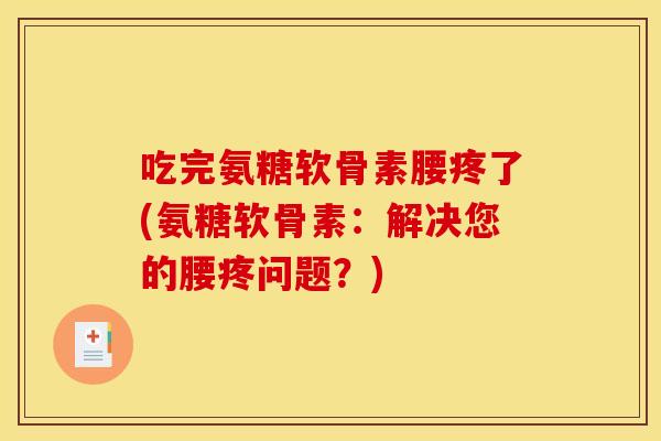 吃完氨糖软骨素腰疼了(氨糖软骨素：解决您的腰疼问题？)