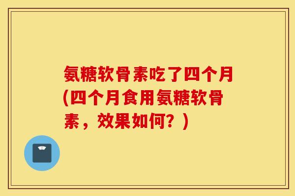 氨糖软骨素吃了四个月(四个月食用氨糖软骨素，效果如何？)