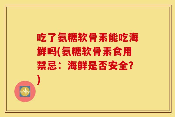 吃了氨糖软骨素能吃海鲜吗(氨糖软骨素食用禁忌：海鲜是否安全？)