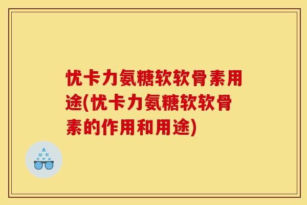 忧卡力氨糖软软骨素用途(忧卡力氨糖软软骨素的作用和用途)