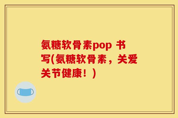氨糖软骨素pop 书写(氨糖软骨素，关爱关节健康！)