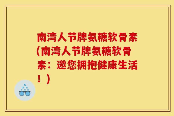 南湾人节牌氨糖软骨素(南湾人节牌氨糖软骨素：邀您拥抱健康生活！)