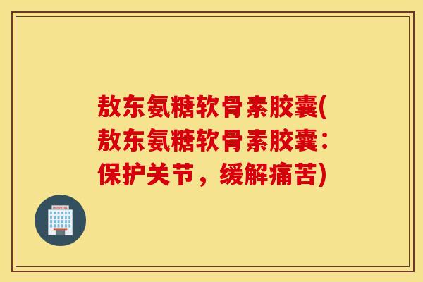 敖东氨糖软骨素胶囊(敖东氨糖软骨素胶囊：保护关节，缓解痛苦)