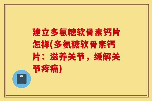 建立多氨糖软骨素钙片怎样(多氨糖软骨素钙片：滋养关节，缓解关节疼痛)