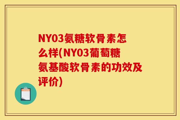 NY03氨糖软骨素怎么样(NY03葡萄糖氨基酸软骨素的功效及评价)