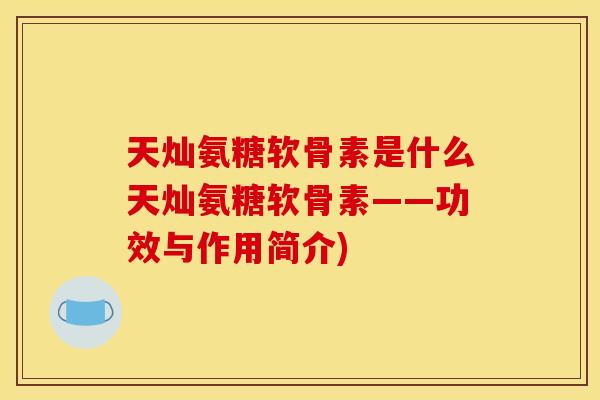 天灿氨糖软骨素是什么天灿氨糖软骨素——功效与作用简介) 天灿氨糖软骨素是什么天灿氨糖软骨素——功效与作用简介)