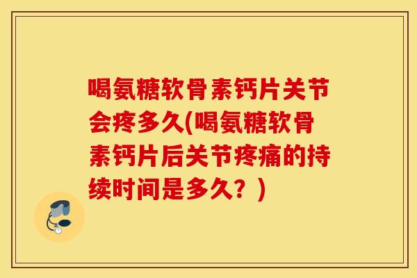 喝氨糖软骨素钙片关节会疼多久(喝氨糖软骨素钙片后关节疼痛的持续时间是多久？)