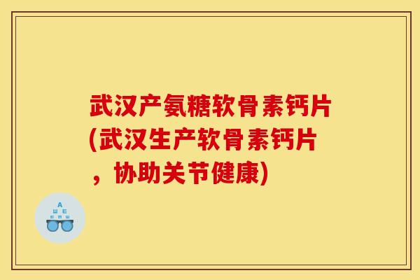 武汉产氨糖软骨素钙片(武汉生产软骨素钙片，协助关节健康)