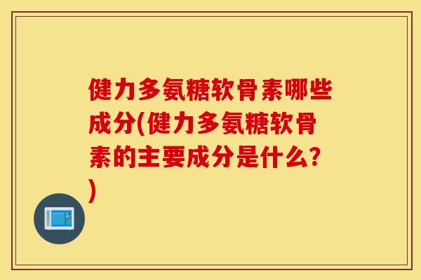 健力多氨糖软骨素哪些成分(健力多氨糖软骨素的主要成分是什么？)