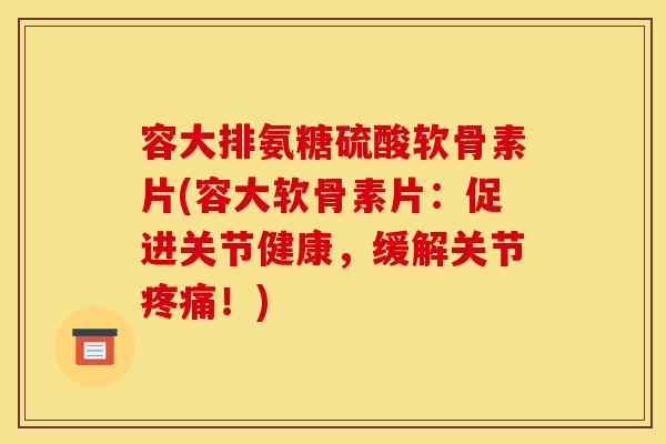 容大排氨糖硫酸软骨素片(容大软骨素片：促进关节健康，缓解关节疼痛！)