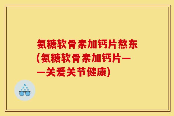 氨糖软骨素加钙片熬东(氨糖软骨素加钙片——关爱关节健康)
