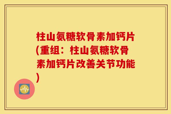 柱山氨糖软骨素加钙片(重组：柱山氨糖软骨素加钙片改善关节功能)