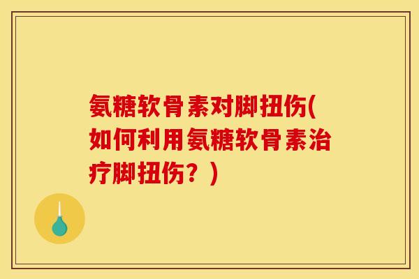 氨糖软骨素对脚扭伤(如何利用氨糖软骨素治疗脚扭伤？)