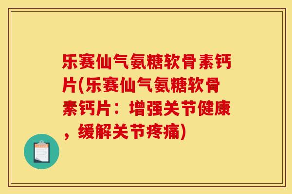 乐赛仙气氨糖软骨素钙片(乐赛仙气氨糖软骨素钙片：增强关节健康，缓解关节疼痛)