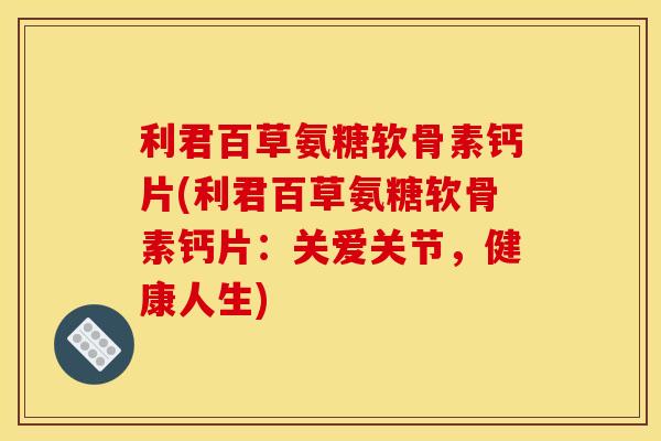 利君百草氨糖软骨素钙片(利君百草氨糖软骨素钙片：关爱关节，健康人生)