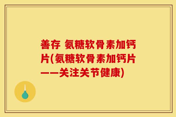 善存 氨糖软骨素加钙片(氨糖软骨素加钙片——关注关节健康)