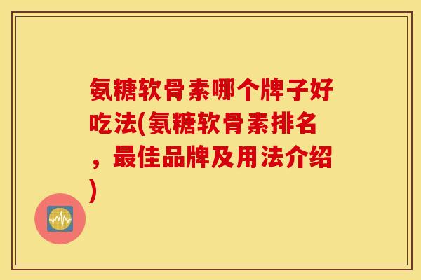 氨糖软骨素哪个牌子好吃法(氨糖软骨素排名,最佳品牌及用法介绍) 氨糖软骨素哪个牌子好吃法(氨糖软骨素排名,最佳品牌及用法介绍)
