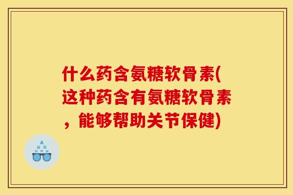什么药含氨糖软骨素(这种药含有氨糖软骨素，能够帮助关节保健)