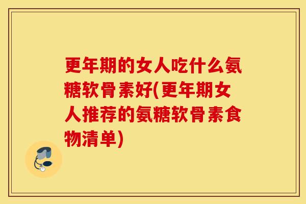 更年期的女人吃什么氨糖软骨素好(更年期女人推荐的氨糖软骨素食物清单)