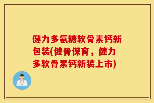 健力多氨糖软骨素钙新包装(健骨保育，健力多软骨素钙新装上市)