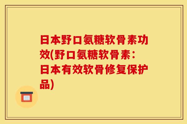 日本野口氨糖软骨素功效(野口氨糖软骨素：日本有效软骨修复保护品)