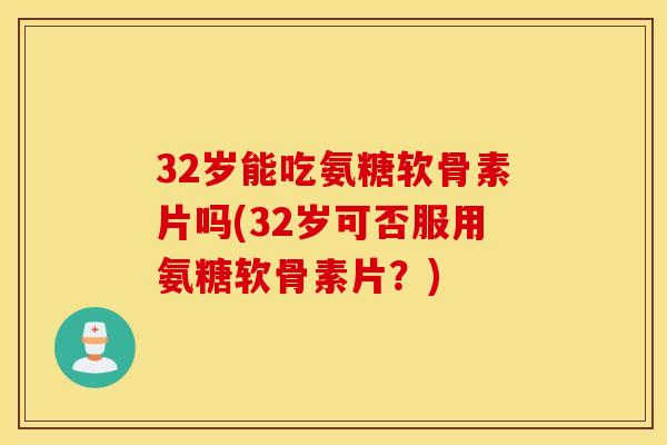 32岁能吃氨糖软骨素片吗(32岁可否服用氨糖软骨素片？)