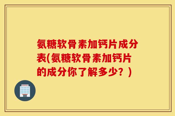 氨糖软骨素加钙片成分表(氨糖软骨素加钙片的成分你了解多少？)