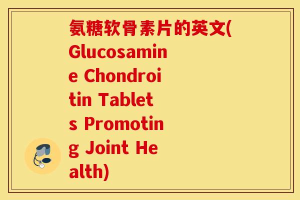 氨糖软骨素片的英文(Glucosamine Chondroitin Tablets Promoting Joint Health)