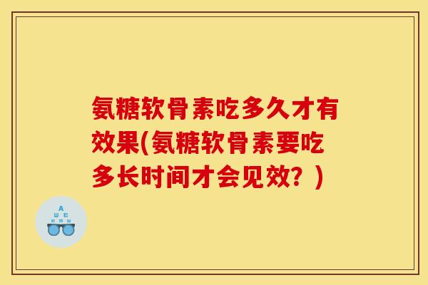 氨糖软骨素吃多久才有效果(氨糖软骨素要吃多长时间才会见效？)