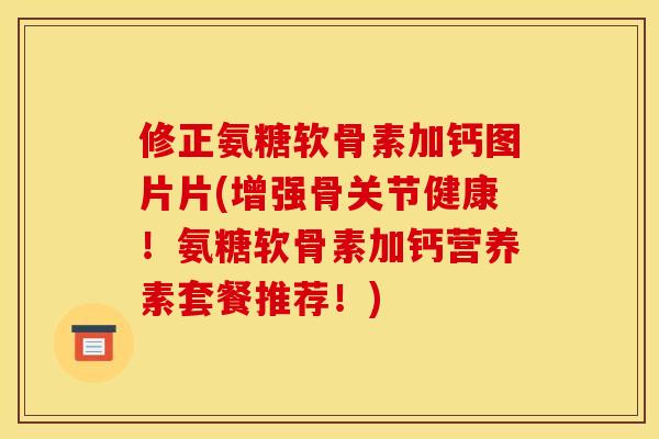 修正氨糖软骨素加钙图片片(增强骨关节健康!氨糖软骨素加钙营养素套餐推荐!) 修正氨糖软骨素加钙图片片(增强骨关节健康!氨糖软骨素加钙营养素套餐推荐!)