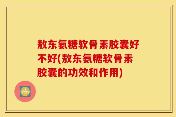 敖东氨糖软骨素胶囊好不好(敖东氨糖软骨素胶囊的功效和作用)