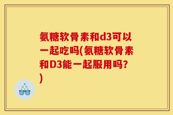 氨糖软骨素和d3可以一起吃吗(氨糖软骨素和D3能一起服用吗？)