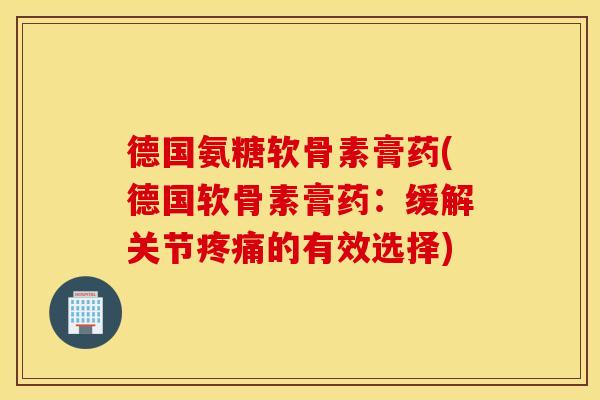 德国氨糖软骨素膏药(德国软骨素膏药：缓解关节疼痛的有效选择)