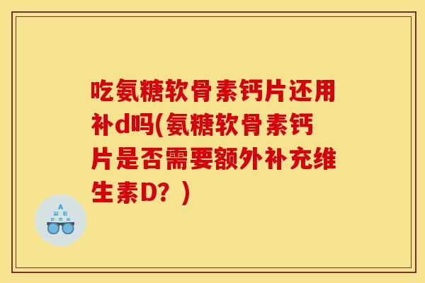 吃氨糖软骨素钙片还用补d吗(氨糖软骨素钙片是否需要额外补充维生素D？)