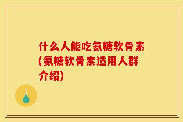 什么人能吃氨糖软骨素(氨糖软骨素适用人群介绍)