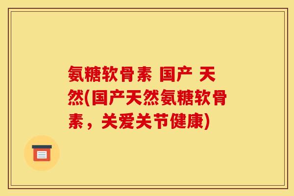 氨糖软骨素 国产 天然(国产天然氨糖软骨素，关爱关节健康)
