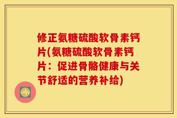 修正氨糖硫酸软骨素钙片(氨糖硫酸软骨素钙片：促进骨骼健康与关节舒适的营养补给)