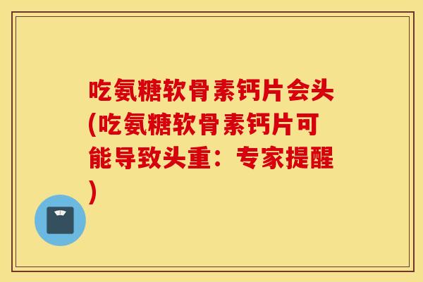 吃氨糖软骨素钙片会头(吃氨糖软骨素钙片可能导致头重：专家提醒)