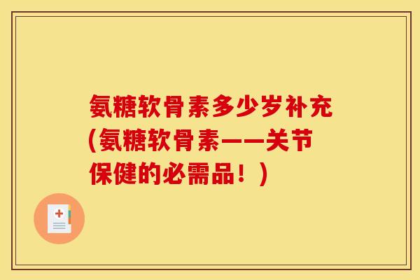 氨糖软骨素多少岁补充(氨糖软骨素——关节保健的必需品！)